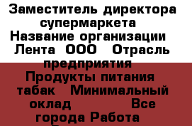 Заместитель директора супермаркета › Название организации ­ Лента, ООО › Отрасль предприятия ­ Продукты питания, табак › Минимальный оклад ­ 45 000 - Все города Работа » Вакансии   . Московская обл.,Бронницы г.